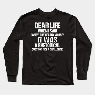 Dear Life When I Said Can My Day Get Any Worse It Was A Rhetorical Question Not A Challenge Long Sleeve T-Shirt